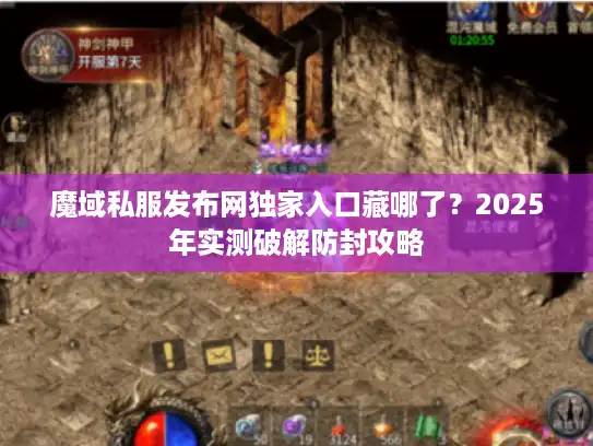 魔域私服发布网独家入口藏哪了？2025年实测破解防封攻略