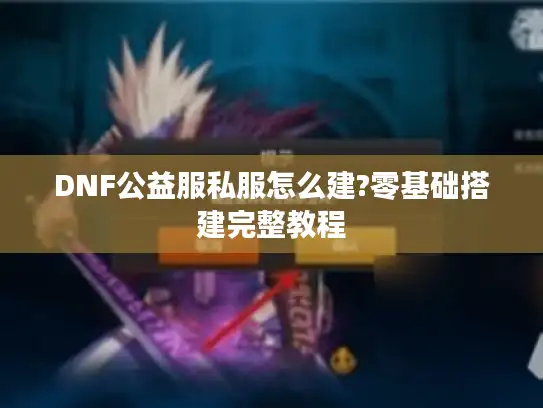 DNF公益服私服怎么建?零基础搭建完整教程 DNF公益服私服怎么建?零基础搭建完整教程