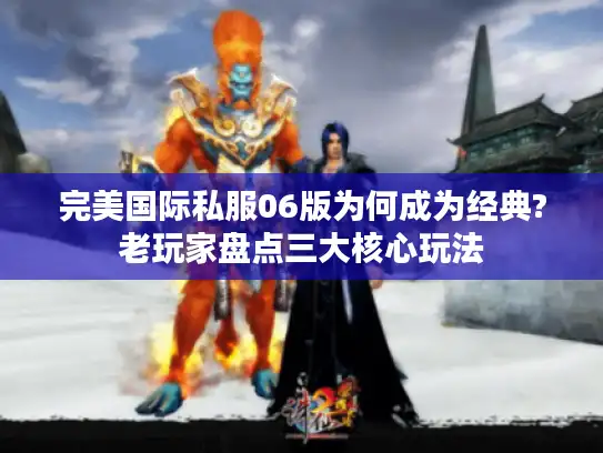 完美国际私服06版为何成为经典?老玩家盘点三大核心玩法