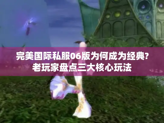 完美国际私服06版为何成为经典?老玩家盘点三大核心玩法