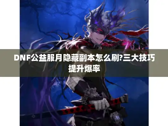 DNF公益服月隐藏副本怎么刷?三大技巧提升爆率 DNF公益服月隐藏副本怎么刷?三大技巧提升爆率