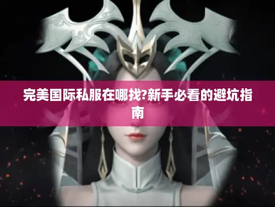 完美国际私服在哪找?新手必看的避坑指南