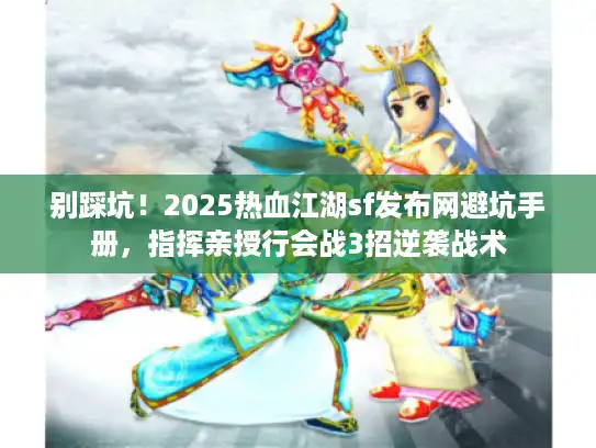 别踩坑！2025热血江湖sf发布网避坑手册，指挥亲授行会战3招逆袭战术
