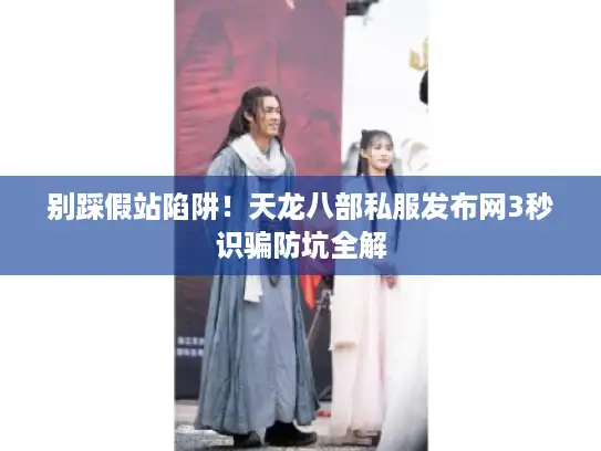 别踩假站陷阱！天龙八部私服发布网3秒识骗防坑全解