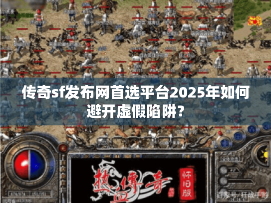 传奇sf发布网首选平台2025年如何避开虚假陷阱？