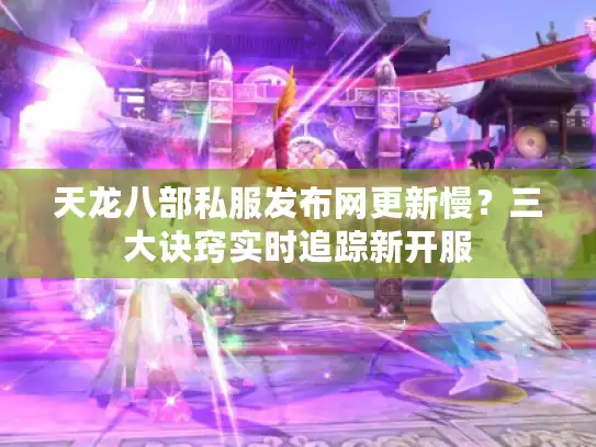 天龙八部私服发布网更新慢？三大诀窍实时追踪新开服