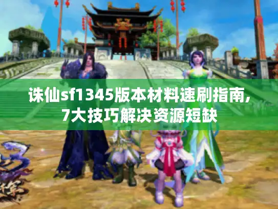 诛仙sf1345版本材料速刷指南,7大技巧解决资源短缺