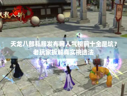 天龙八部私服发布网人气榜前十全是坑？老玩家拆解真实挑选法