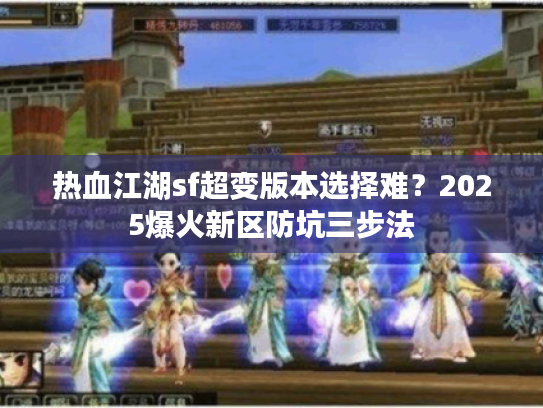 热血江湖sf超变版本选择难?2025爆火新区防坑三步法 热血江湖sf超变版本选择难?2025爆火新区防坑三步法