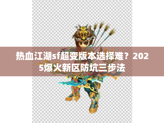 热血江湖sf超变版本选择难?2025爆火新区防坑三步法 热血江湖sf超变版本选择难?2025爆火新区防坑三步法