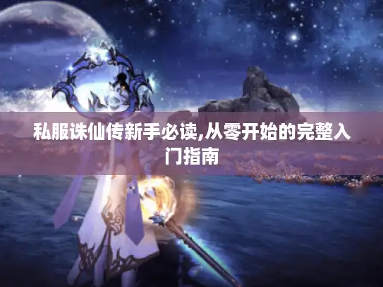 私服诛仙传新手必读,从零开始的完整入门指南