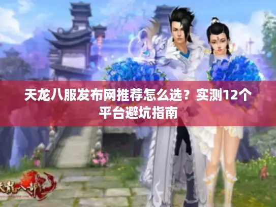 天龙八服发布网推荐怎么选?实测12个平台避坑指南 天龙八服发布网推荐怎么选?实测12个平台避坑指南