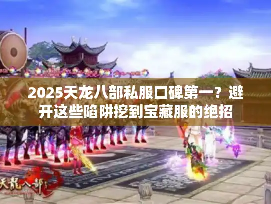 2025天龙八部私服口碑第一？避开这些陷阱挖到宝藏服的绝招