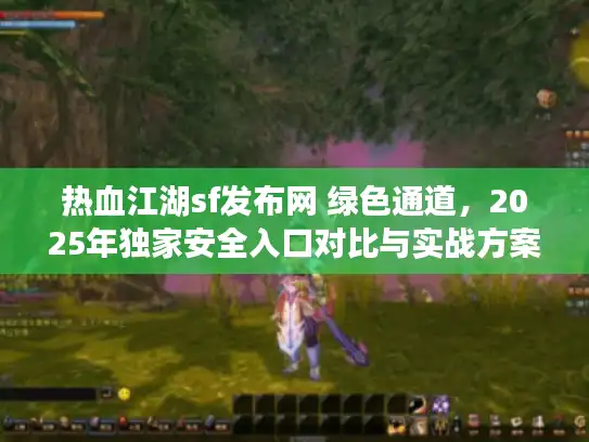 热血江湖sf发布网 绿色通道,2025年独家安全入口对比与实战方案 热血江湖sf发布网 绿色通道,2025年独家安全入口对比与实战方案