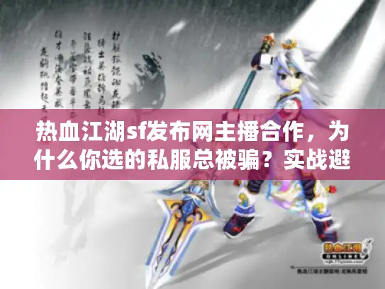 热血江湖sf发布网主播合作，为什么你选的私服总被骗？实战避坑指南
