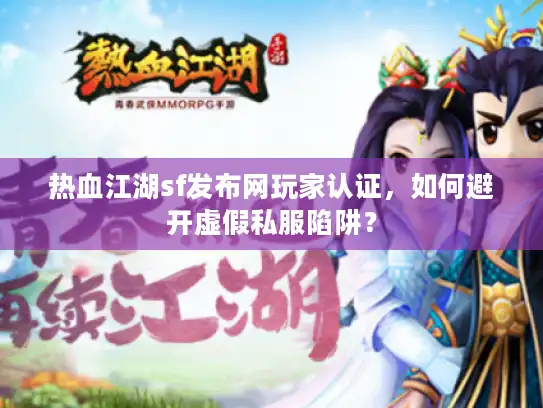 热血江湖sf发布网玩家认证，如何避开虚假私服陷阱？