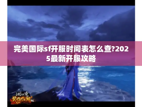完美国际sf开服时间表怎么查?2025最新开服攻略 完美国际sf开服时间表怎么查?2025最新开服攻略