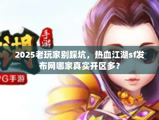 2025老玩家别踩坑，热血江湖sf发布网哪家真实开区多？