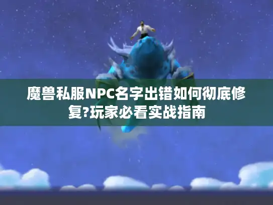魔兽私服NPC名字出错如何彻底修复?玩家必看实战指南