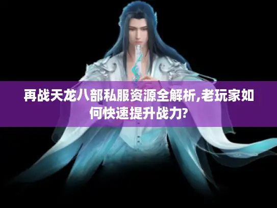 再战天龙八部私服资源全解析,老玩家如何快速提升战力? 再战天龙八部私服资源全解析,老玩家如何快速提升战力?