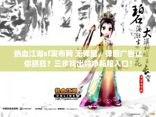 热血江湖sf发布网 无弹窗,弹窗广告让你抓狂?三步找出纯净私服入口! 热血江湖sf发布网 无弹窗,弹窗广告让你抓狂?三步找出纯净私服入口!