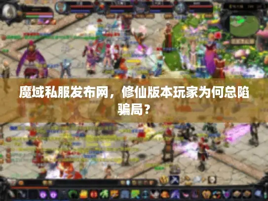 魔域私服发布网,修仙版本玩家为何总陷骗局? 魔域私服发布网,修仙版本玩家为何总陷骗局?