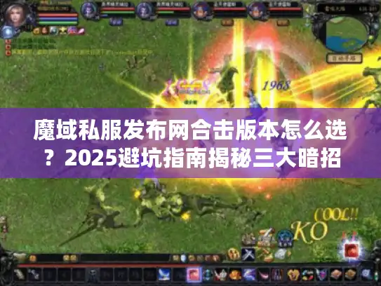 魔域私服发布网合击版本怎么选？2025避坑指南揭秘三大暗招