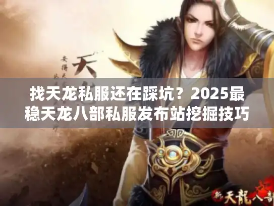 找天龙私服还在踩坑?2025最稳天龙八部私服发布站挖掘技巧 找天龙私服还在踩坑?2025最稳天龙八部私服发布站挖掘技巧