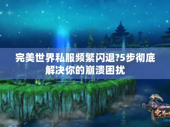 完美世界私服频繁闪退?5步彻底解决你的崩溃困扰