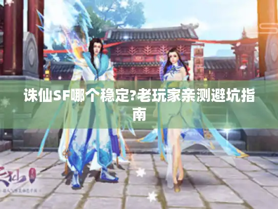 诛仙SF哪个稳定?老玩家亲测避坑指南