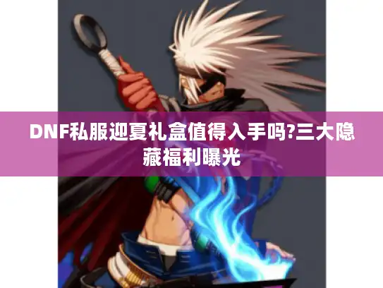 DNF私服迎夏礼盒值得入手吗?三大隐藏福利曝光
