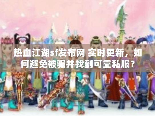热血江湖sf发布网 实时更新，如何避免被骗并找到可靠私服？