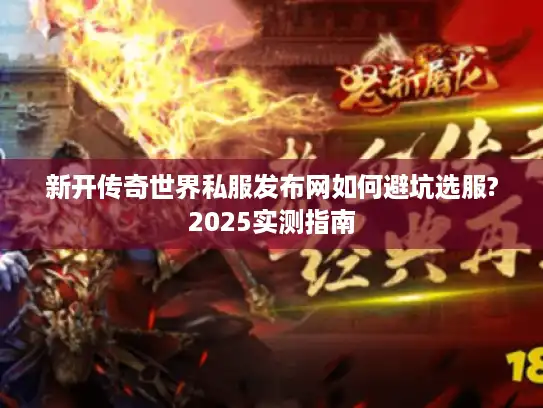 新开传奇世界私服发布网如何避坑选服?2025实测指南