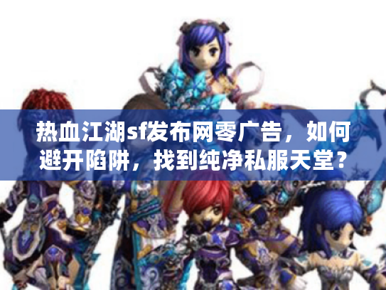 热血江湖sf发布网零广告，如何避开陷阱，找到纯净私服天堂？
