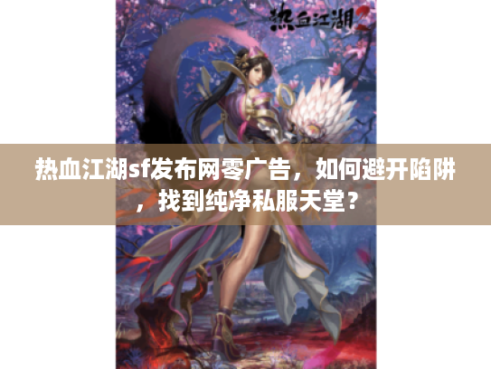 热血江湖sf发布网零广告，如何避开陷阱，找到纯净私服天堂？