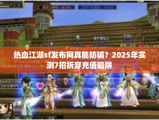 热血江湖sf发布网真能防骗？2025年实测7招拆穿充值陷阱
