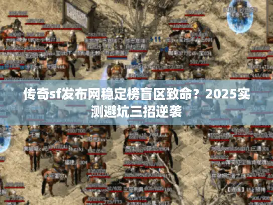传奇sf发布网稳定榜盲区致命？2025实测避坑三招逆袭