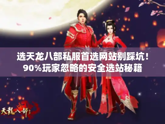 选天龙八部私服首选网站别踩坑！90%玩家忽略的安全选站秘籍