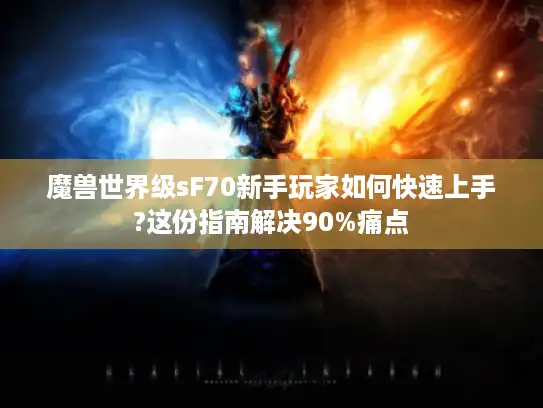 魔兽世界级sF70新手玩家如何快速上手?这份指南解决90%痛点