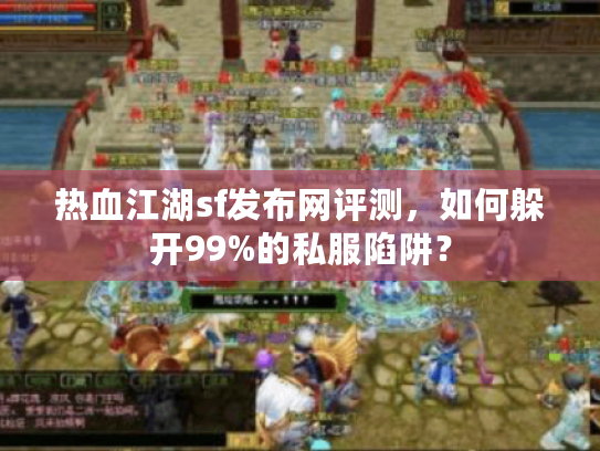 热血江湖sf发布网评测,如何躲开99%的私服陷阱? 热血江湖sf发布网评测,如何躲开99%的私服陷阱?