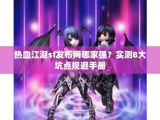 热血江湖sf发布网哪家强？实测8大坑点规避手册