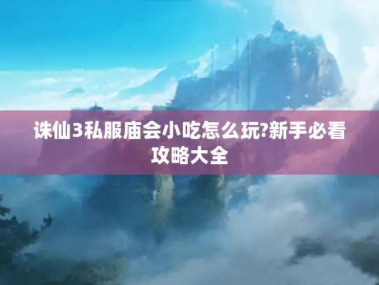 诛仙3私服庙会小吃怎么玩?新手必看攻略大全