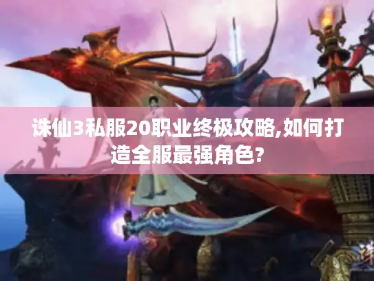 诛仙3私服20职业终极攻略,如何打造全服最强角色?