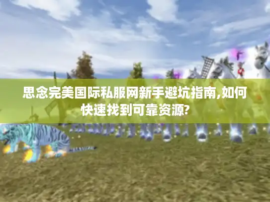 思念完美国际私服网新手避坑指南,如何快速找到可靠资源? 思念完美国际私服网新手避坑指南,如何快速找到可靠资源?