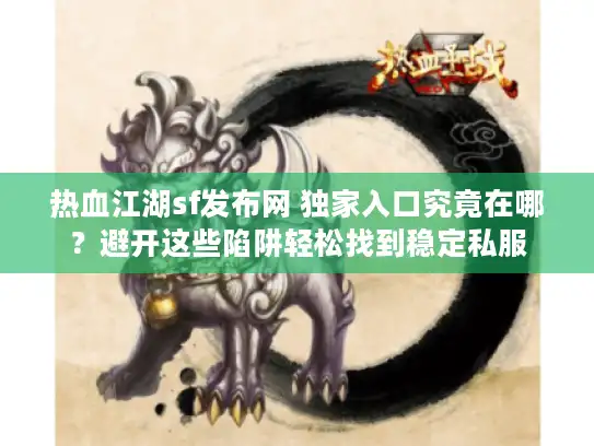 热血江湖sf发布网 独家入口究竟在哪?避开这些陷阱轻松找到稳定私服 热血江湖sf发布网 独家入口究竟在哪?避开这些陷阱轻松找到稳定私服