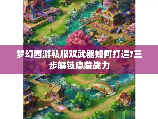 梦幻西游私服双武器如何打造?三步解锁隐藏战力