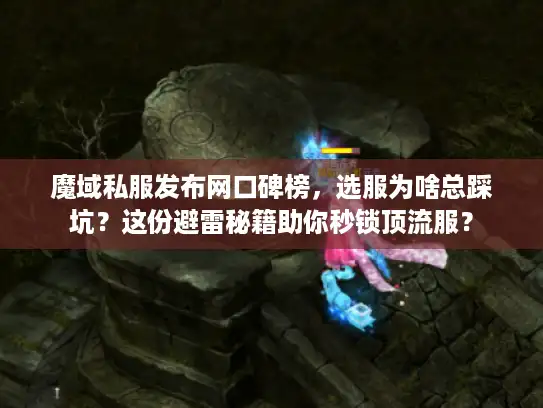 魔域私服发布网口碑榜，选服为啥总踩坑？这份避雷秘籍助你秒锁顶流服？