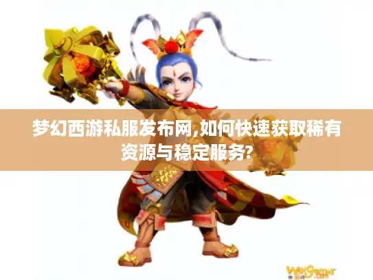 梦幻西游私服发布网,如何快速获取稀有资源与稳定服务?