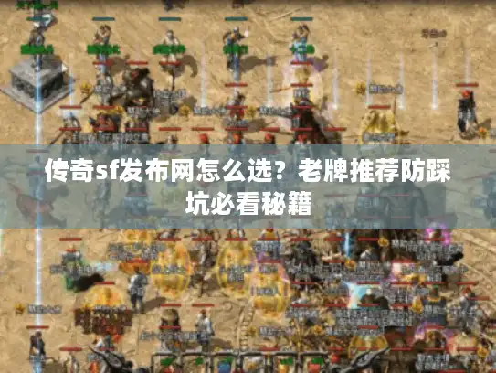 传奇sf发布网怎么选?老牌推荐防踩坑必看秘籍 传奇sf发布网怎么选?老牌推荐防踩坑必看秘籍