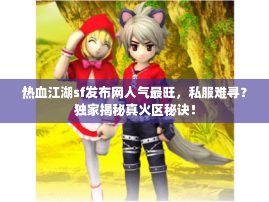 热血江湖sf发布网人气最旺,私服难寻?独家揭秘真火区秘诀! 热血江湖sf发布网人气最旺,私服难寻?独家揭秘真火区秘诀!